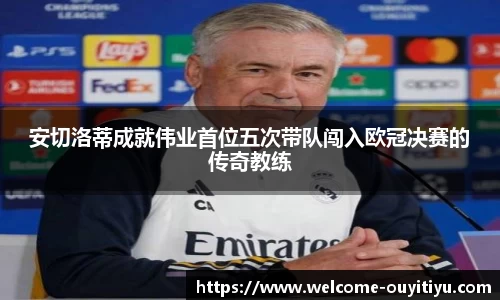 安切洛蒂成就伟业首位五次带队闯入欧冠决赛的传奇教练