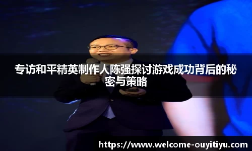 专访和平精英制作人陈强探讨游戏成功背后的秘密与策略