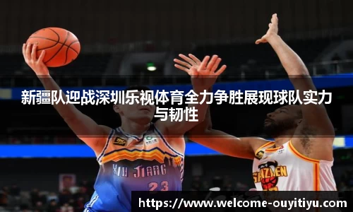 新疆队迎战深圳乐视体育全力争胜展现球队实力与韧性